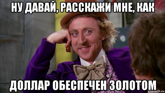 ну давай, расскажи мне, как доллар обеспечен золотом, Мем Ну давай расскажи (Вилли Вонка)