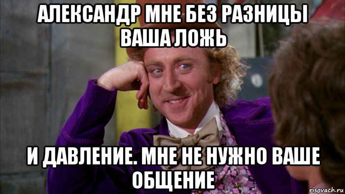 александр мне без разницы ваша ложь и давление. мне не нужно ваше общение, Мем Ну давай расскажи (Вилли Вонка)