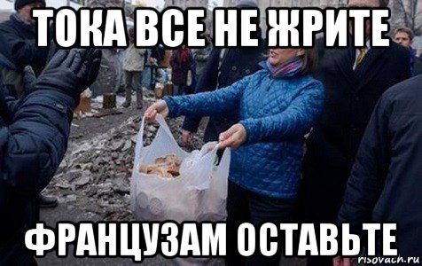 тока все не жрите французам оставьте