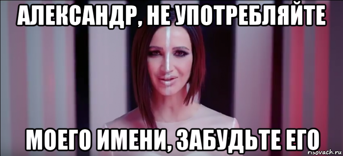 александр, не употребляйте моего имени, забудьте его