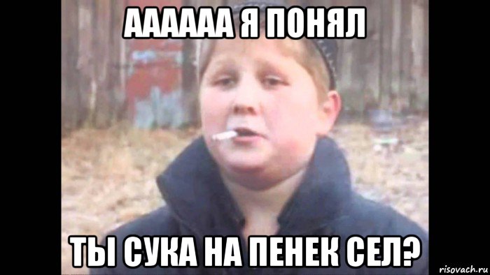 аааааа я понял ты сука на пенек сел?