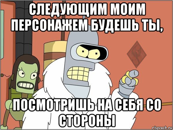 следующим моим персонажем будешь ты, посмотришь на себя со стороны, Мем ОР Бендер