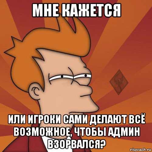 мне кажется или игроки сами делают всё возможное, чтобы админ взорвался?