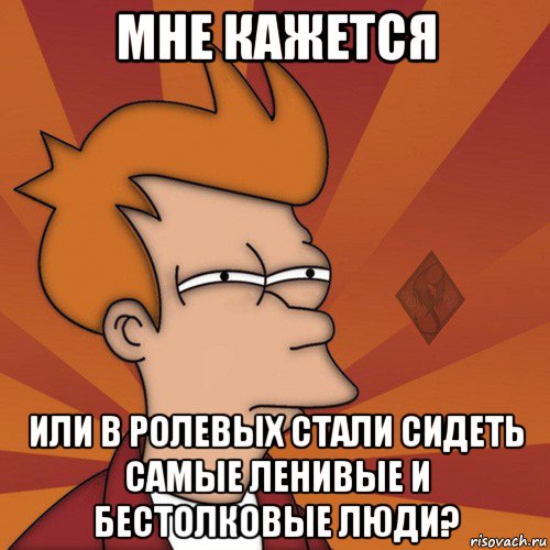 мне кажется или в ролевых стали сидеть самые ленивые и бестолковые люди?