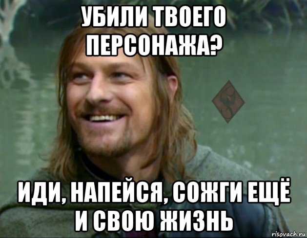 убили твоего персонажа? иди, напейся, сожги ещё и свою жизнь