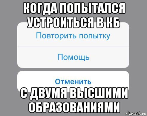 когда попытался устроиться в кб с двумя высшими образованиями, Мем Отменить Помощь Повторить попытку