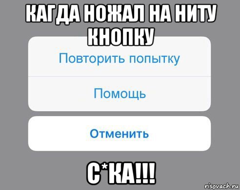 кагда ножал на ниту кнопку с*ка!!!, Мем Отменить Помощь Повторить попытку