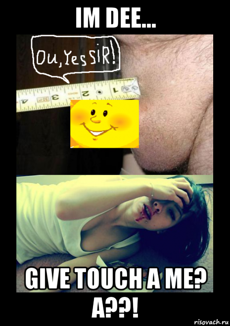 im dee... give touch a me? a??!