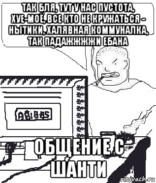 так бля, тут у нас пустота, хуе-моё, все кто не кружаться - нытики, халявная коммуналка, так падажжжжи ебана общение с шанти, Мем Падажжи