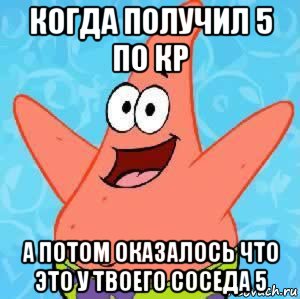 когда получил 5 по кр а потом оказалось что это у твоего соседа 5, Мем Патрик