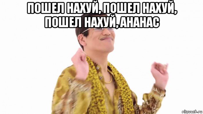 пошел нахуй, пошел нахуй, пошел нахуй, ананас 