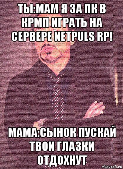 ты:мам я за пк в крмп играть на сервере netpuls rp! мама:сынок пускай твои глазки отдохнут, Мем Переделка