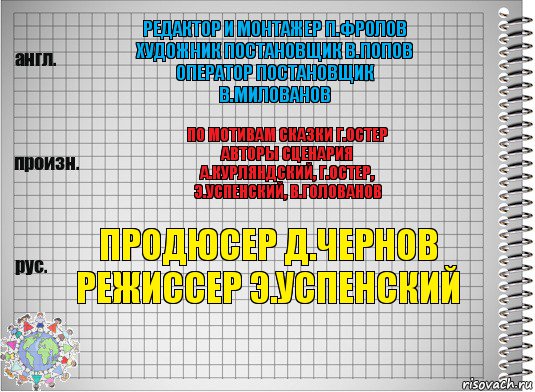 редактор и монтажер п.фролов
художник постановщик в.попов
оператор постановщик
в.милованов по мотивам сказки г.остер
авторы сценария
а.курляндский, г.остер,
э.успенский, в.голованов продюсер д.чернов
режиссер э.успенский, Комикс  Перевод с английского