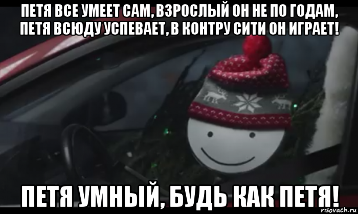 петя все умеет сам, взрослый он не по годам, петя всюду успевает, в контру сити он играет! петя умный, будь как петя!
