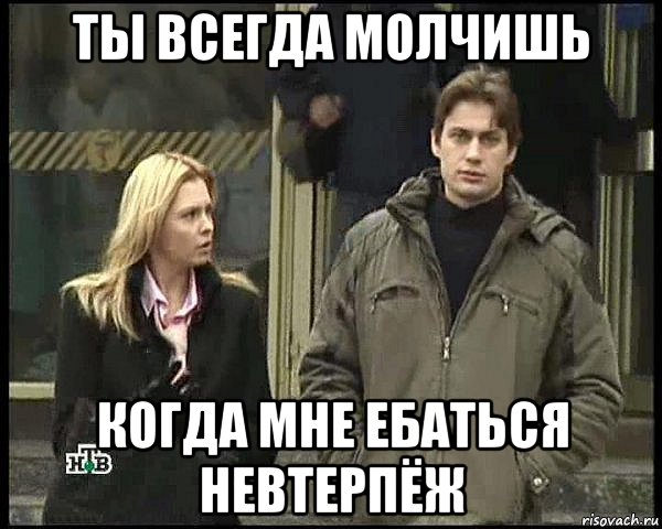 ты всегда молчишь когда мне ебаться невтерпёж