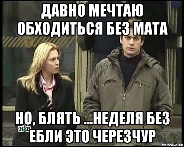 давно мечтаю обходиться без мата но, блять ...неделя без ебли это черезчур