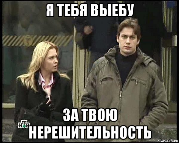 я тебя выебу за твою нерешительность