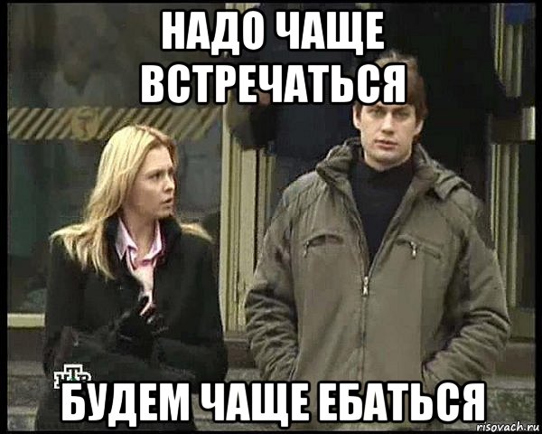 надо чаще встречаться будем чаще ебаться