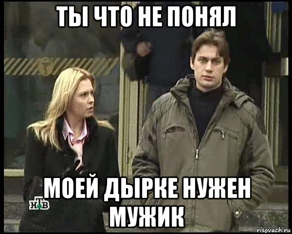 ты что не понял моей дырке нужен мужик