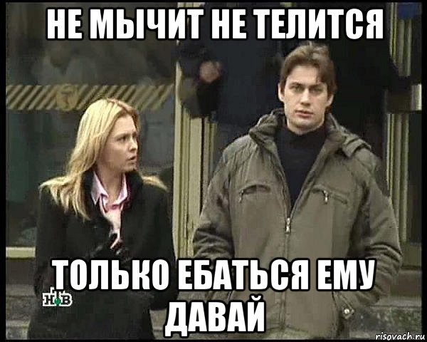 не мычит не телится только ебаться ему давай