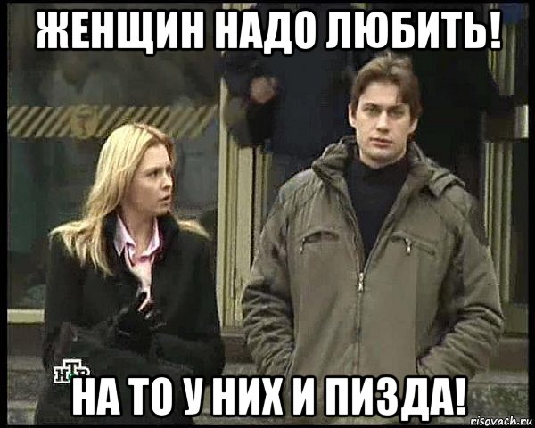 женщин надо любить! на то у них и пизда!
