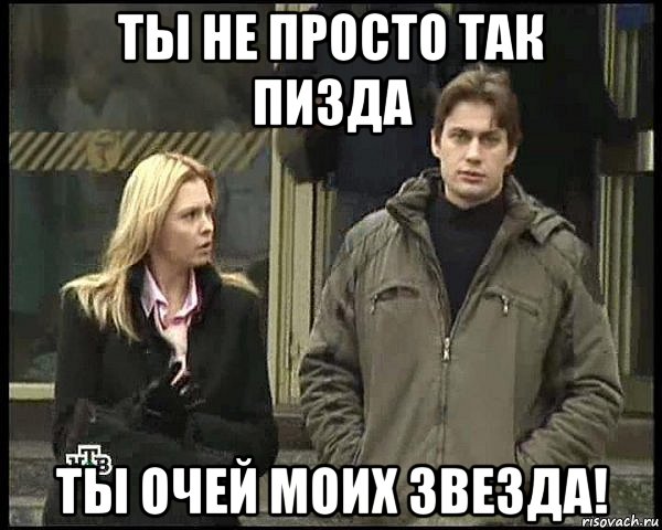 ты не просто так пизда ты очей моих звезда!