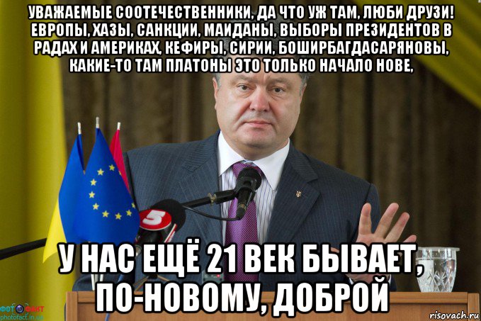уважаемые соотечественники, да что уж там, люби друзи! европы, хазы, санкции, маиданы, выборы президентов в радах и америках, кефиры, сирии, боширбагдасаряновы, какие-то там платоны это только начало нове, у нас ещё 21 век бывает, по-новому, доброй