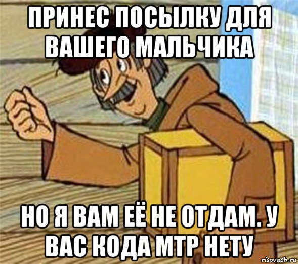 принес посылку для вашего мальчика но я вам её не отдам. у вас кода мтр нету