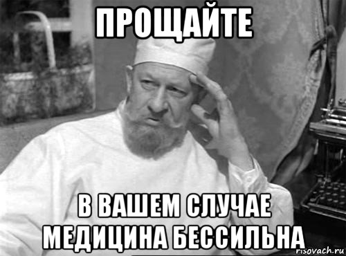 прощайте в вашем случае медицина бессильна
