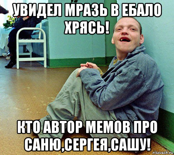 увидел мразь в ебало хрясь! кто автор мемов про саню,сергея,сашу!