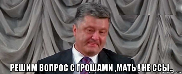  решим вопрос с грошами ,мать ! не ссы..