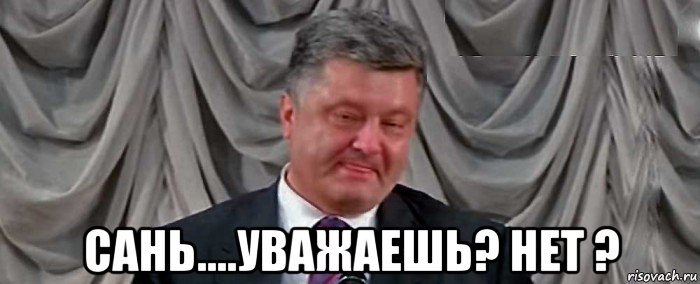  сань....уважаешь? нет ?