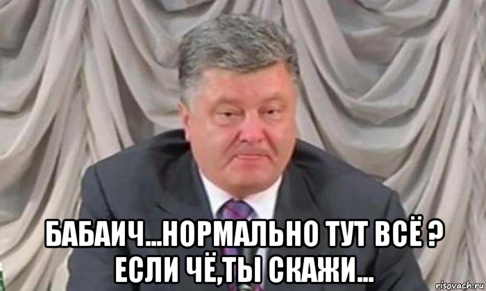  бабаич...нормально тут всё ? если чё,ты скажи...