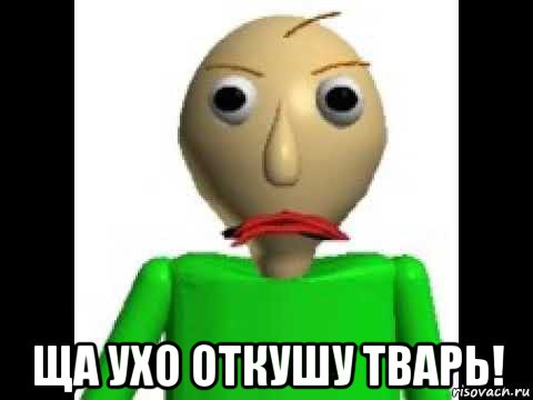  ща ухо откушу тварь!