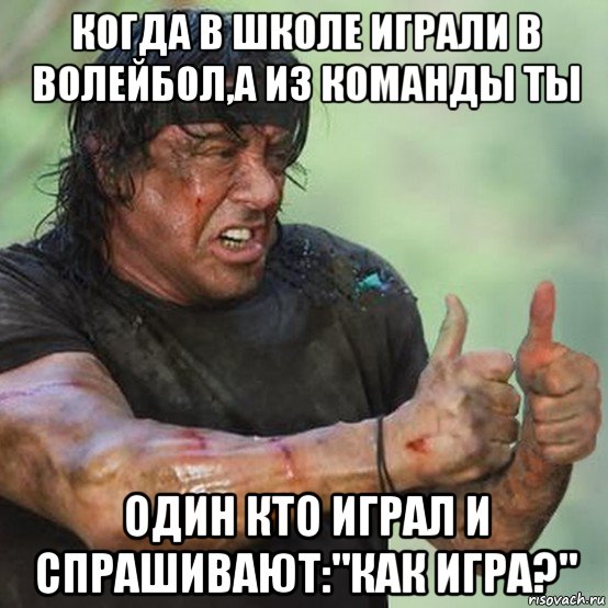 когда в школе играли в волейбол,а из команды ты один кто играл и спрашивают:"как игра?"