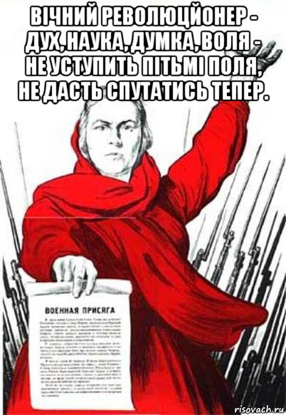 вічний революцйонер - дух, наука, думка, воля - не уступить пітьмі поля, не дасть спутатись тепер. 