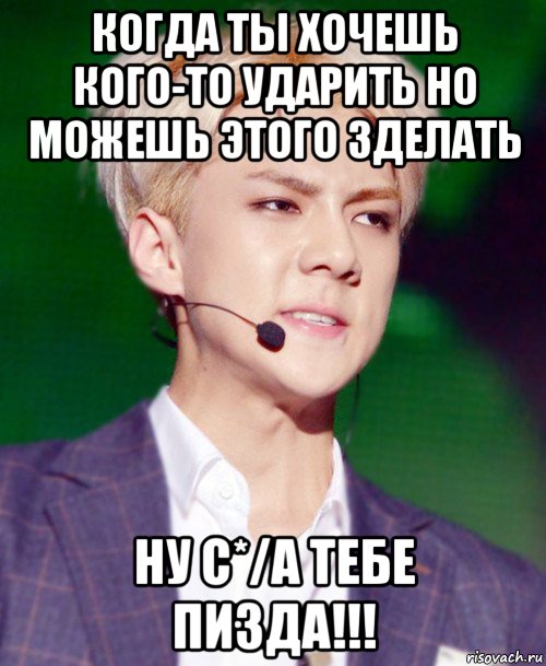 когда ты хочешь кого-то ударить но можешь этого зделать ну с*/а тебе пизда!!!