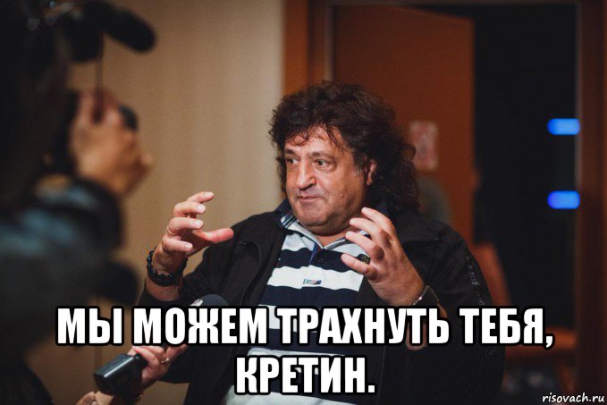  мы можем трахнуть тебя, кретин.