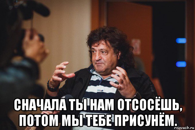  сначала ты нам отсосёшь, потом мы тебе присунём.
