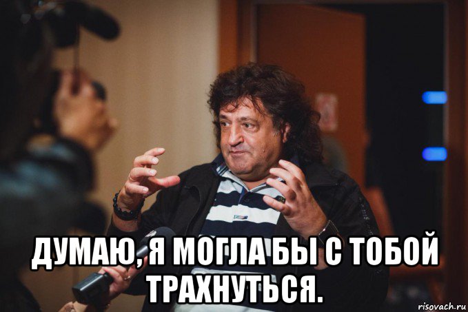  думаю, я могла бы с тобой трахнуться.