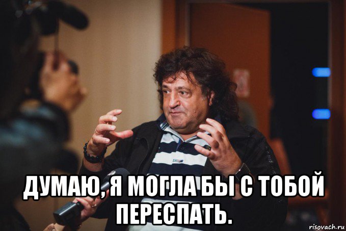  думаю, я могла бы с тобой переспать.