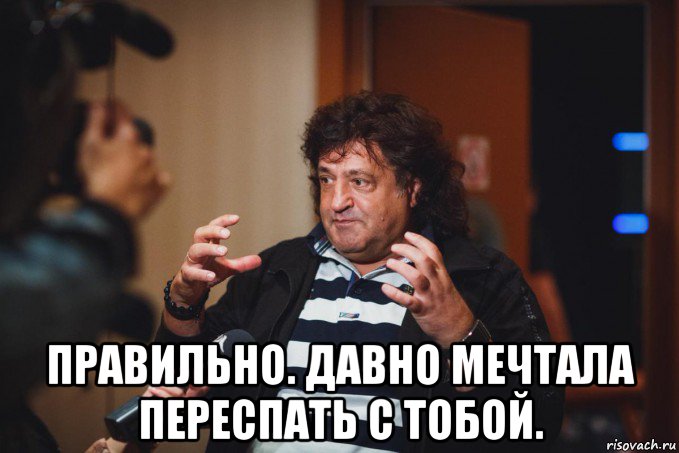  правильно. давно мечтала переспать с тобой.