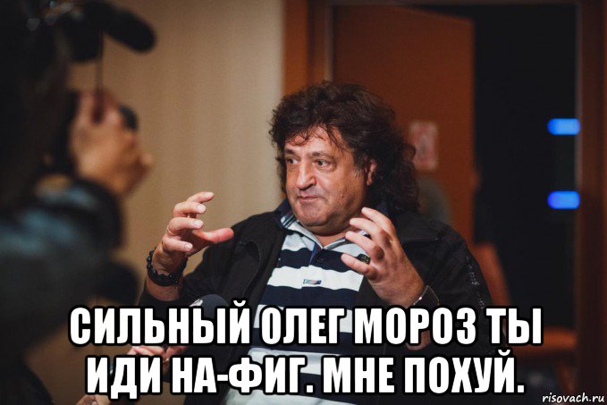  сильный 0лег мороз ты иди на-фиг. мне похуй.