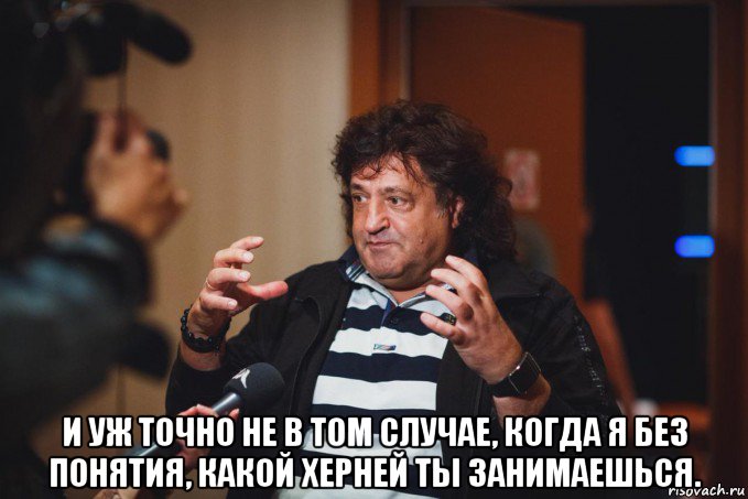  и уж точно не в том случае, когда я без понятия, какой херней ты занимаешься.