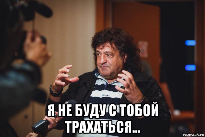  я не буду с тобой трахаться...