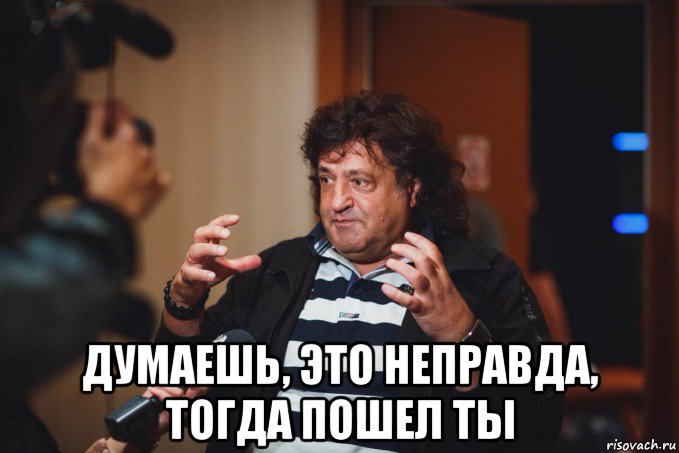  думаешь, это неправда, тогда пошел ты