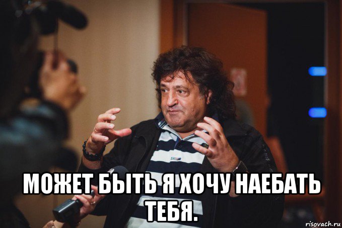  может быть я хочу наебать тебя.