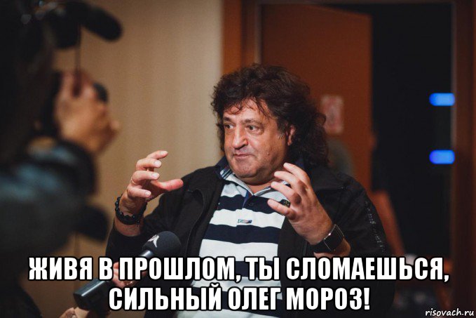  живя в прошлом, ты сломаешься, сильный олег мороз!