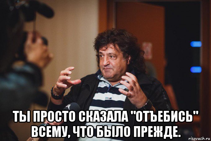  ты просто сказала "отъебись" всему, что было прежде.