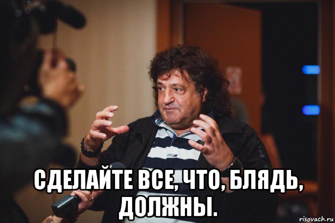  сделайте все, что, блядь, должны.
